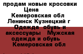 продам новые кросовки › Цена ­ 1 000 - Кемеровская обл., Ленинск-Кузнецкий г. Одежда, обувь и аксессуары » Мужская одежда и обувь   . Кемеровская обл.